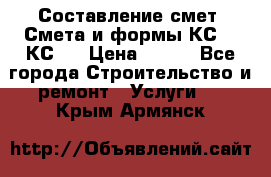 Составление смет. Смета и формы КС 2, КС 3 › Цена ­ 500 - Все города Строительство и ремонт » Услуги   . Крым,Армянск